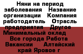 Няни на период заболевания › Название организации ­ Компания-работодатель › Отрасль предприятия ­ Другое › Минимальный оклад ­ 1 - Все города Работа » Вакансии   . Алтайский край,Яровое г.